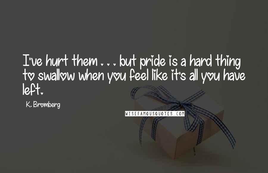 K. Bromberg Quotes: I've hurt them . . . but pride is a hard thing to swallow when you feel like it's all you have left.