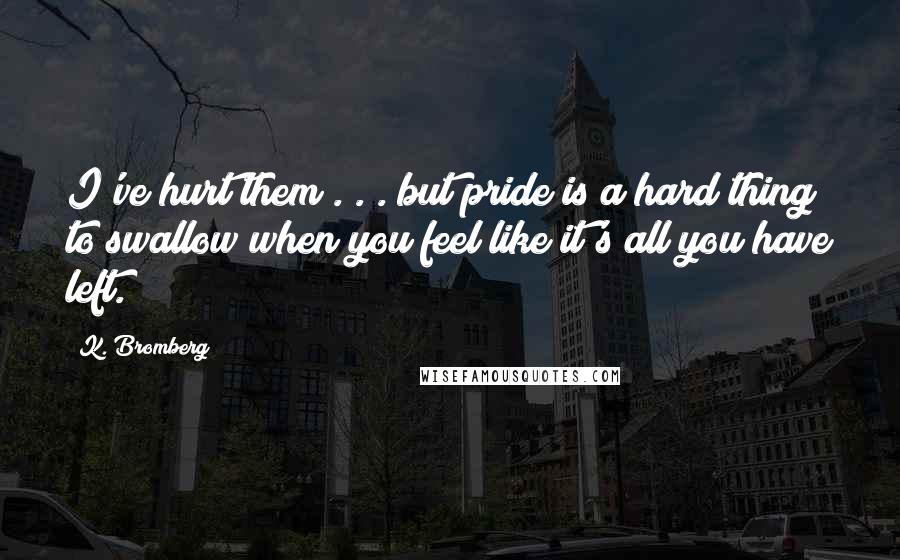 K. Bromberg Quotes: I've hurt them . . . but pride is a hard thing to swallow when you feel like it's all you have left.