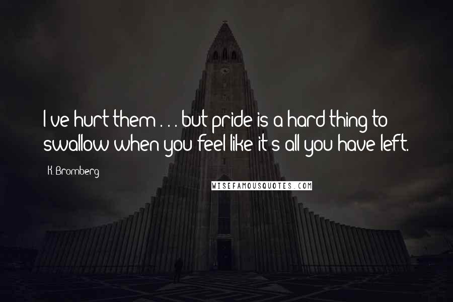K. Bromberg Quotes: I've hurt them . . . but pride is a hard thing to swallow when you feel like it's all you have left.