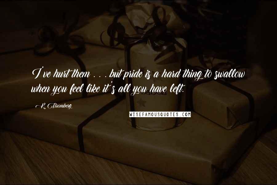 K. Bromberg Quotes: I've hurt them . . . but pride is a hard thing to swallow when you feel like it's all you have left.