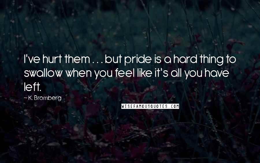 K. Bromberg Quotes: I've hurt them . . . but pride is a hard thing to swallow when you feel like it's all you have left.