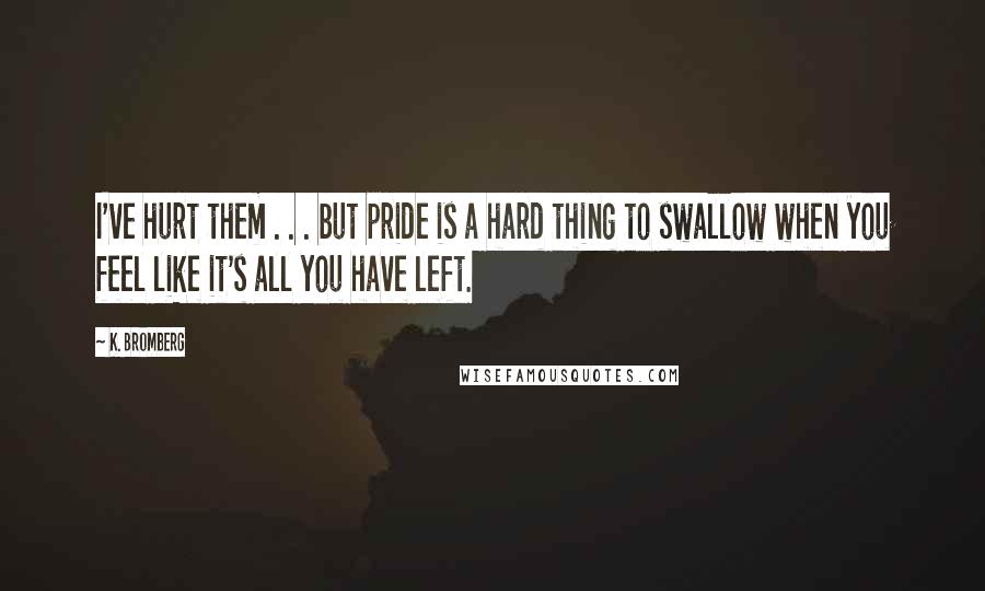 K. Bromberg Quotes: I've hurt them . . . but pride is a hard thing to swallow when you feel like it's all you have left.