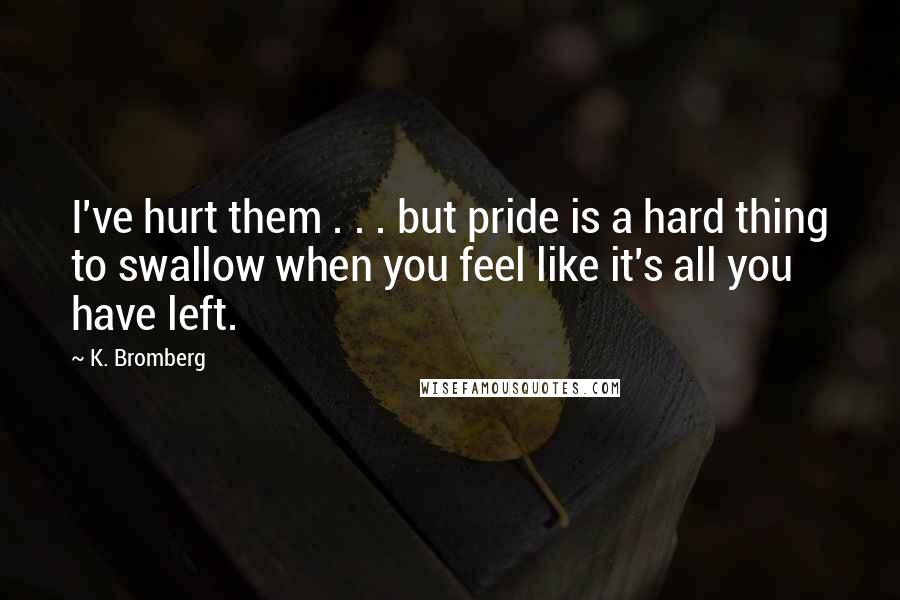 K. Bromberg Quotes: I've hurt them . . . but pride is a hard thing to swallow when you feel like it's all you have left.