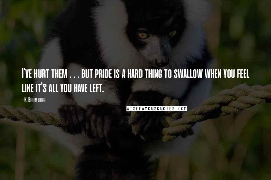 K. Bromberg Quotes: I've hurt them . . . but pride is a hard thing to swallow when you feel like it's all you have left.