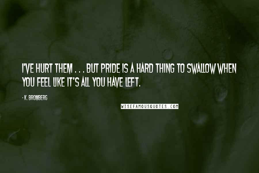 K. Bromberg Quotes: I've hurt them . . . but pride is a hard thing to swallow when you feel like it's all you have left.