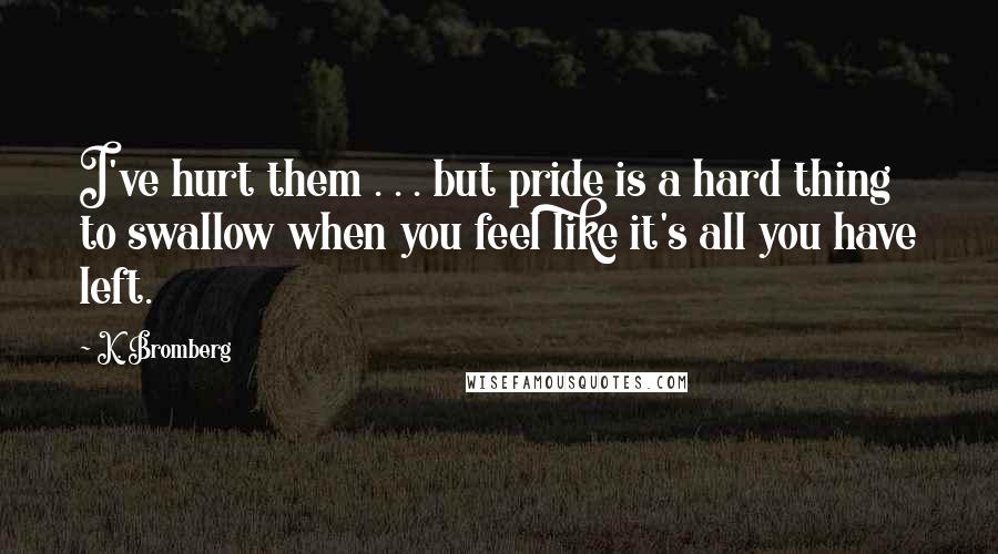 K. Bromberg Quotes: I've hurt them . . . but pride is a hard thing to swallow when you feel like it's all you have left.