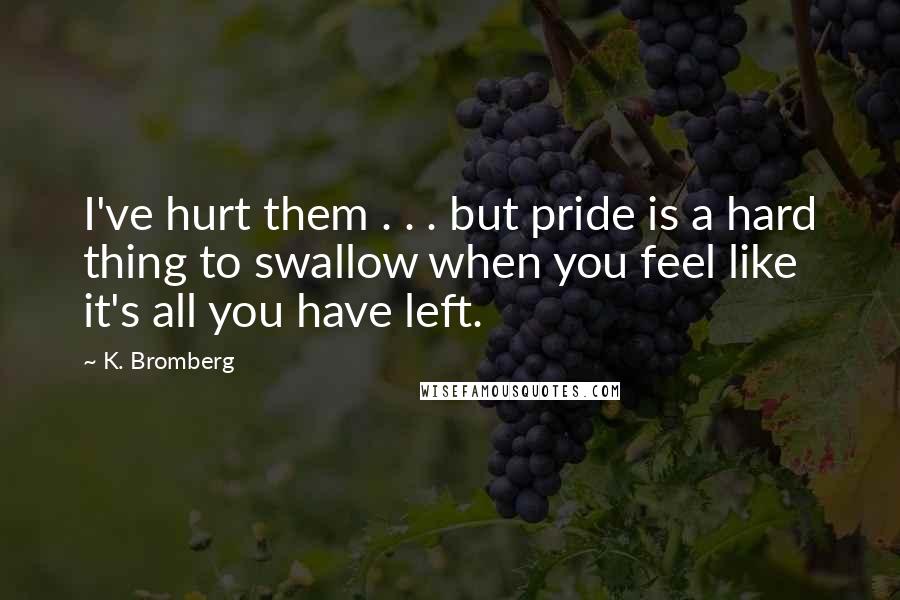 K. Bromberg Quotes: I've hurt them . . . but pride is a hard thing to swallow when you feel like it's all you have left.