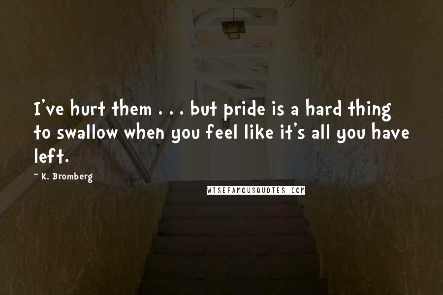 K. Bromberg Quotes: I've hurt them . . . but pride is a hard thing to swallow when you feel like it's all you have left.