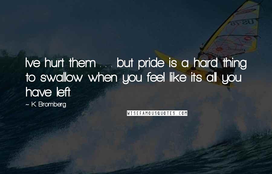 K. Bromberg Quotes: I've hurt them . . . but pride is a hard thing to swallow when you feel like it's all you have left.