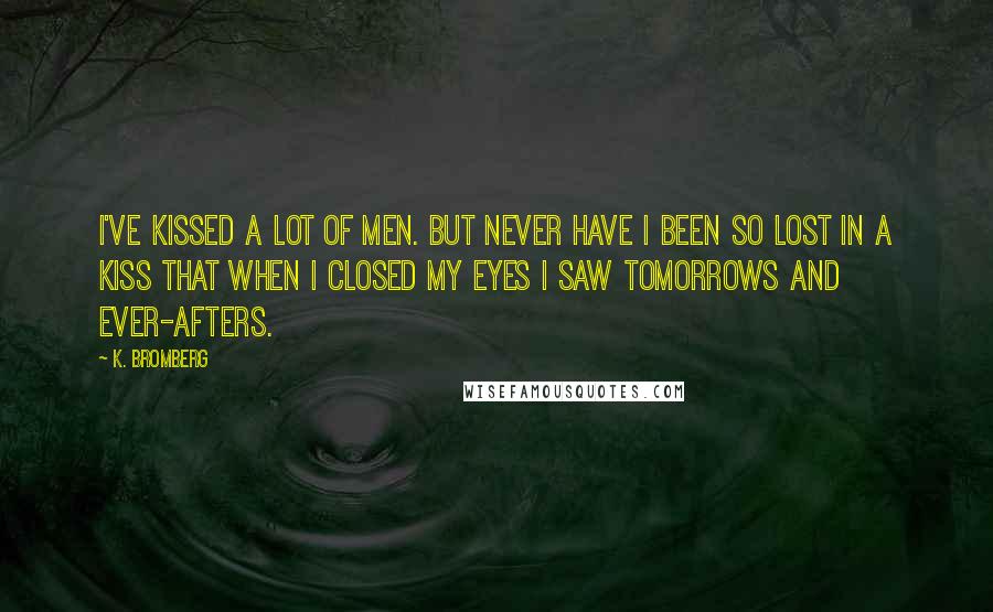 K. Bromberg Quotes: I've kissed a lot of men. But never have I been so lost in a kiss that when I closed my eyes I saw tomorrows and ever-afters.