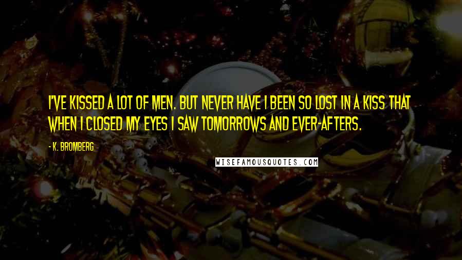 K. Bromberg Quotes: I've kissed a lot of men. But never have I been so lost in a kiss that when I closed my eyes I saw tomorrows and ever-afters.