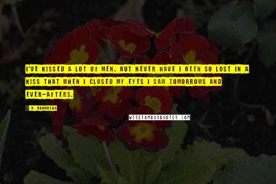 K. Bromberg Quotes: I've kissed a lot of men. But never have I been so lost in a kiss that when I closed my eyes I saw tomorrows and ever-afters.