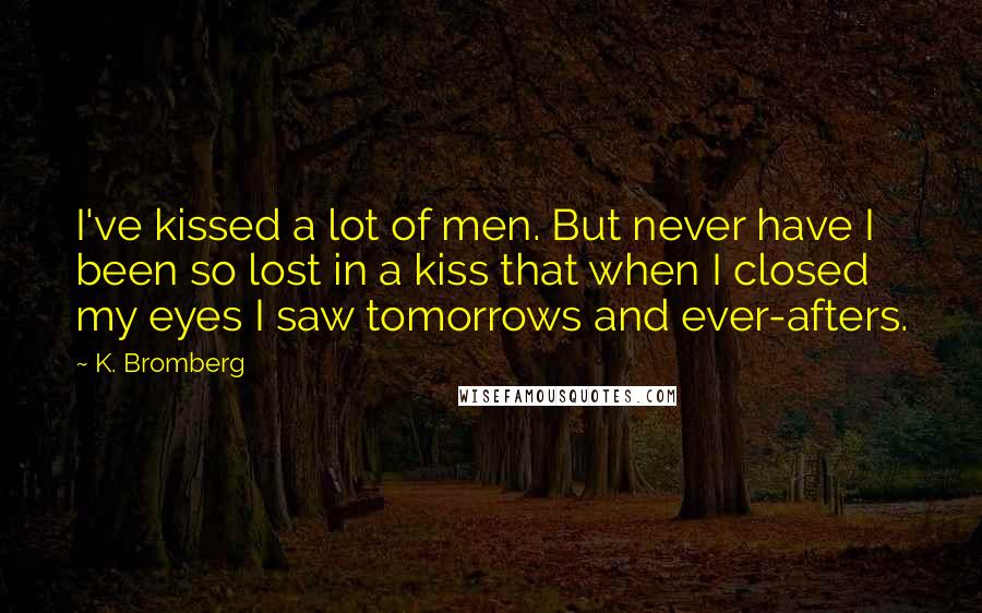 K. Bromberg Quotes: I've kissed a lot of men. But never have I been so lost in a kiss that when I closed my eyes I saw tomorrows and ever-afters.