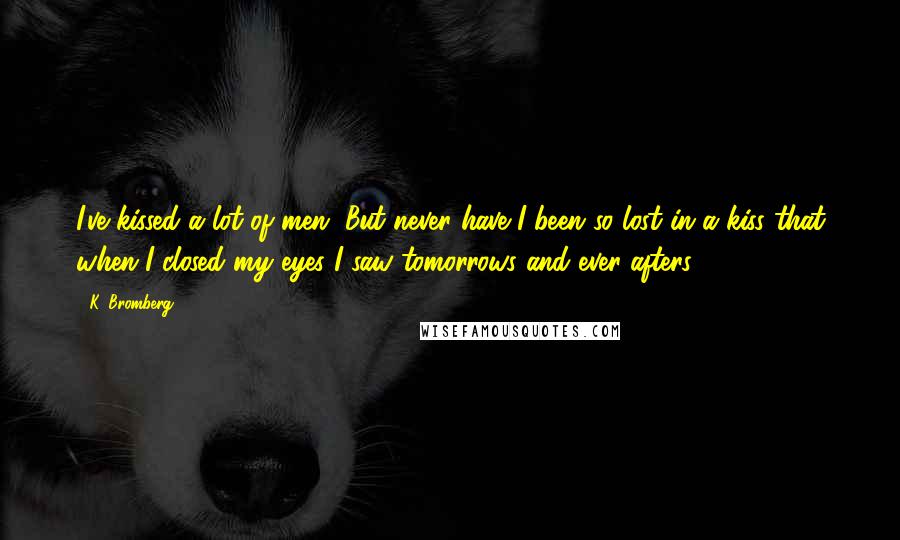 K. Bromberg Quotes: I've kissed a lot of men. But never have I been so lost in a kiss that when I closed my eyes I saw tomorrows and ever-afters.