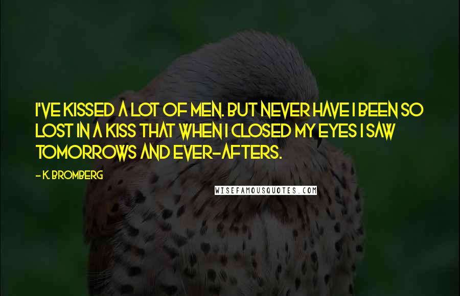 K. Bromberg Quotes: I've kissed a lot of men. But never have I been so lost in a kiss that when I closed my eyes I saw tomorrows and ever-afters.