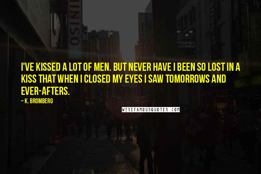 K. Bromberg Quotes: I've kissed a lot of men. But never have I been so lost in a kiss that when I closed my eyes I saw tomorrows and ever-afters.