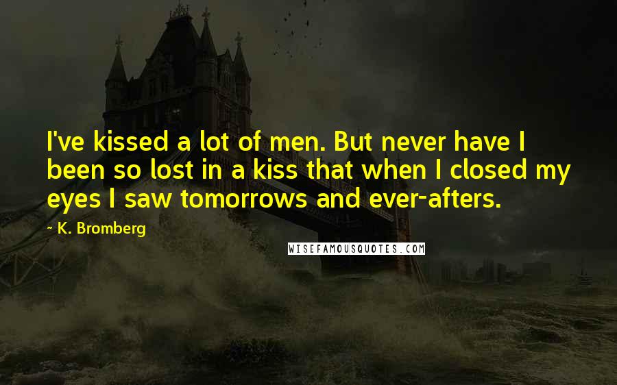 K. Bromberg Quotes: I've kissed a lot of men. But never have I been so lost in a kiss that when I closed my eyes I saw tomorrows and ever-afters.