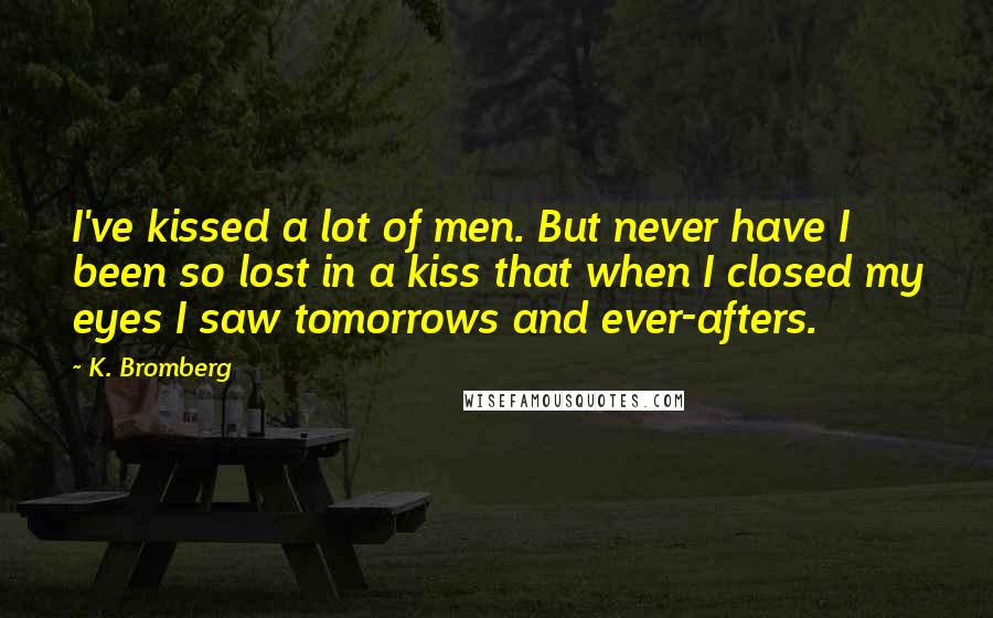 K. Bromberg Quotes: I've kissed a lot of men. But never have I been so lost in a kiss that when I closed my eyes I saw tomorrows and ever-afters.