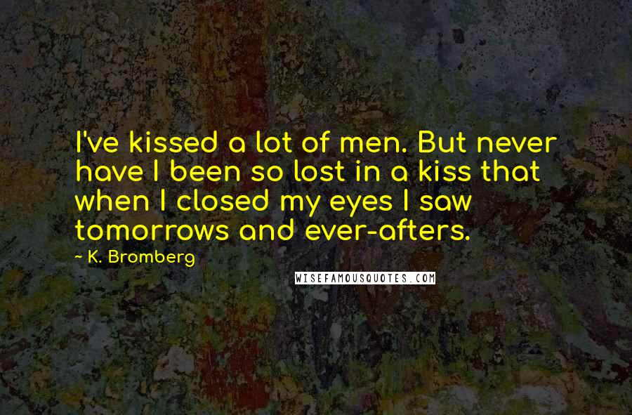 K. Bromberg Quotes: I've kissed a lot of men. But never have I been so lost in a kiss that when I closed my eyes I saw tomorrows and ever-afters.