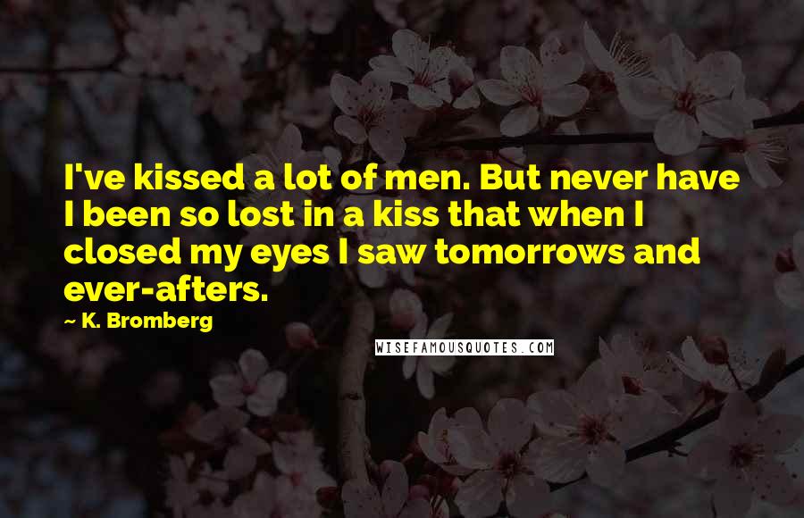 K. Bromberg Quotes: I've kissed a lot of men. But never have I been so lost in a kiss that when I closed my eyes I saw tomorrows and ever-afters.