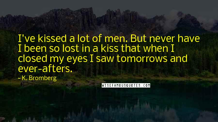 K. Bromberg Quotes: I've kissed a lot of men. But never have I been so lost in a kiss that when I closed my eyes I saw tomorrows and ever-afters.