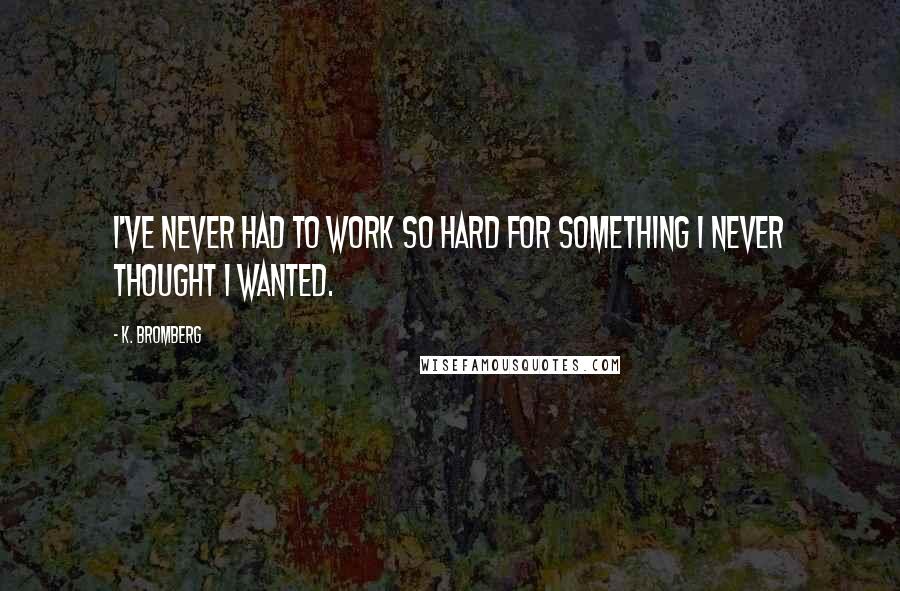 K. Bromberg Quotes: I've never had to work so hard for something I never thought I wanted.