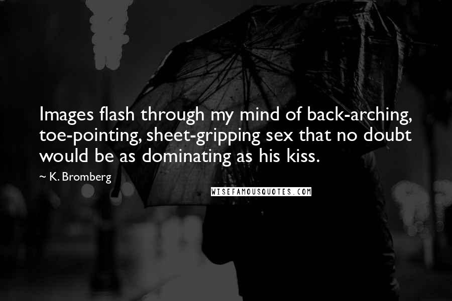 K. Bromberg Quotes: Images flash through my mind of back-arching, toe-pointing, sheet-gripping sex that no doubt would be as dominating as his kiss.