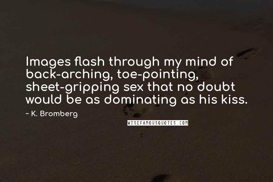 K. Bromberg Quotes: Images flash through my mind of back-arching, toe-pointing, sheet-gripping sex that no doubt would be as dominating as his kiss.