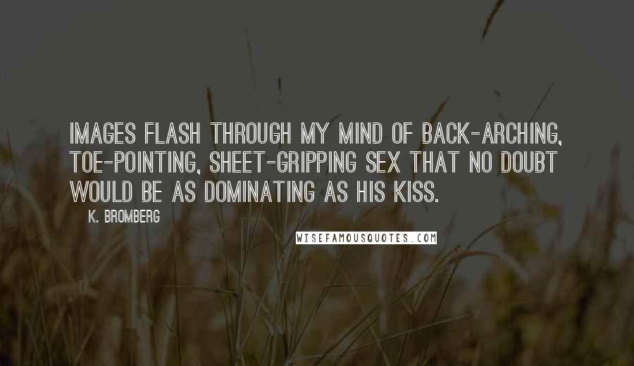 K. Bromberg Quotes: Images flash through my mind of back-arching, toe-pointing, sheet-gripping sex that no doubt would be as dominating as his kiss.