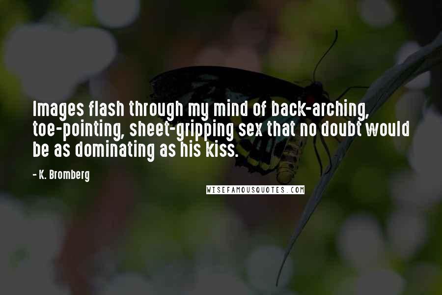 K. Bromberg Quotes: Images flash through my mind of back-arching, toe-pointing, sheet-gripping sex that no doubt would be as dominating as his kiss.