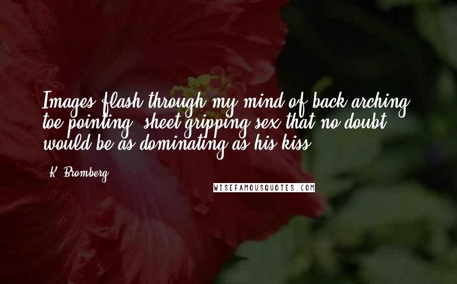 K. Bromberg Quotes: Images flash through my mind of back-arching, toe-pointing, sheet-gripping sex that no doubt would be as dominating as his kiss.