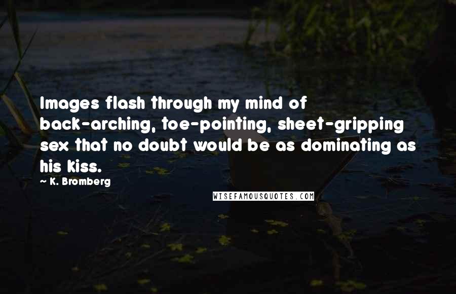 K. Bromberg Quotes: Images flash through my mind of back-arching, toe-pointing, sheet-gripping sex that no doubt would be as dominating as his kiss.