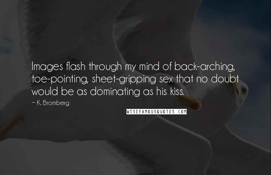 K. Bromberg Quotes: Images flash through my mind of back-arching, toe-pointing, sheet-gripping sex that no doubt would be as dominating as his kiss.