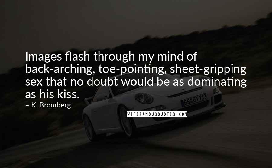 K. Bromberg Quotes: Images flash through my mind of back-arching, toe-pointing, sheet-gripping sex that no doubt would be as dominating as his kiss.