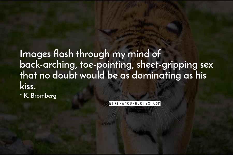 K. Bromberg Quotes: Images flash through my mind of back-arching, toe-pointing, sheet-gripping sex that no doubt would be as dominating as his kiss.