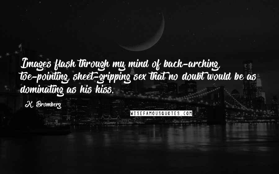 K. Bromberg Quotes: Images flash through my mind of back-arching, toe-pointing, sheet-gripping sex that no doubt would be as dominating as his kiss.