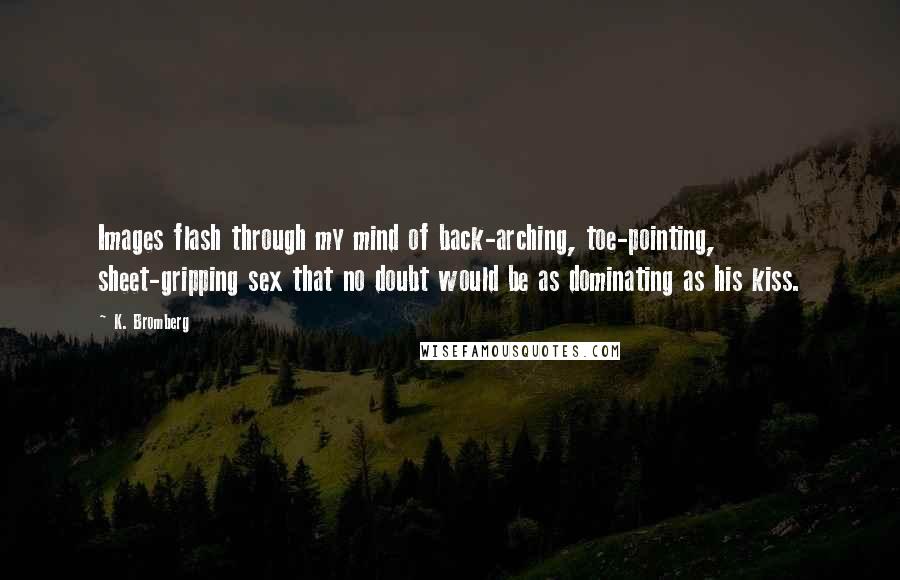 K. Bromberg Quotes: Images flash through my mind of back-arching, toe-pointing, sheet-gripping sex that no doubt would be as dominating as his kiss.