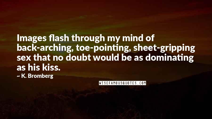 K. Bromberg Quotes: Images flash through my mind of back-arching, toe-pointing, sheet-gripping sex that no doubt would be as dominating as his kiss.