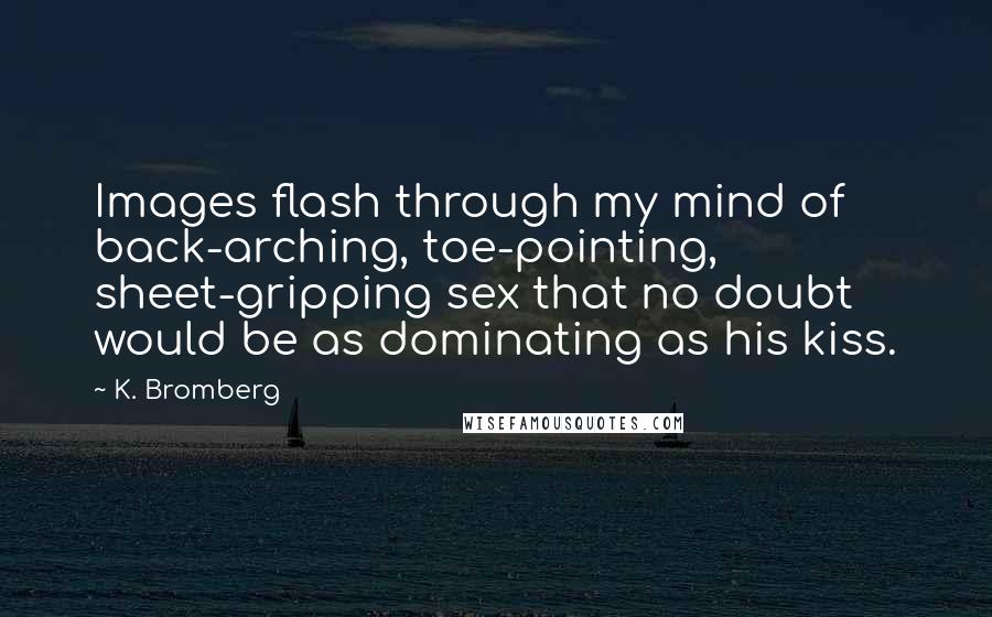 K. Bromberg Quotes: Images flash through my mind of back-arching, toe-pointing, sheet-gripping sex that no doubt would be as dominating as his kiss.