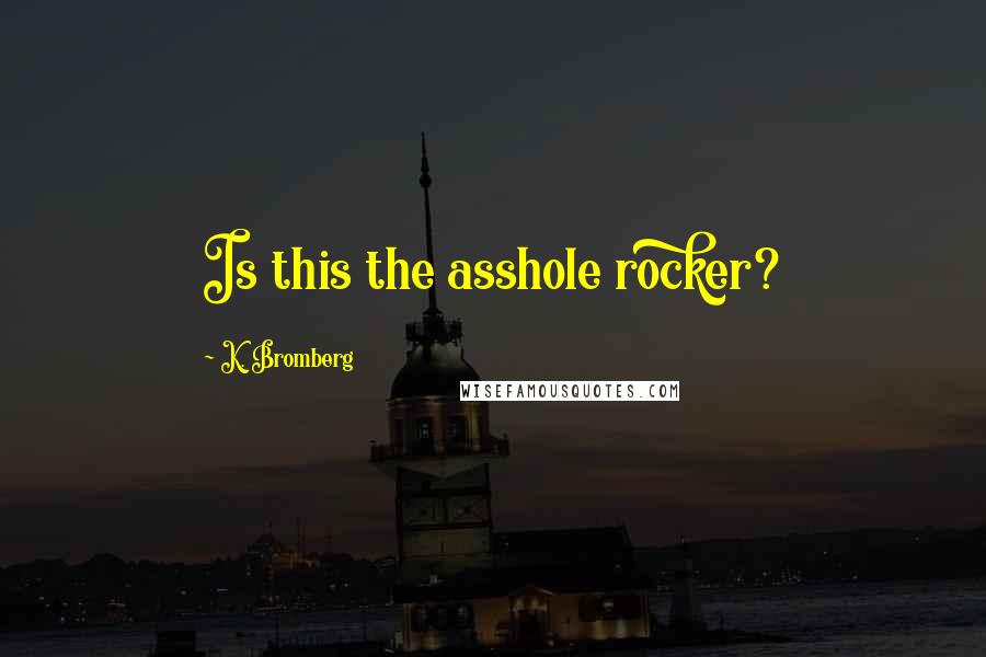 K. Bromberg Quotes: Is this the asshole rocker?