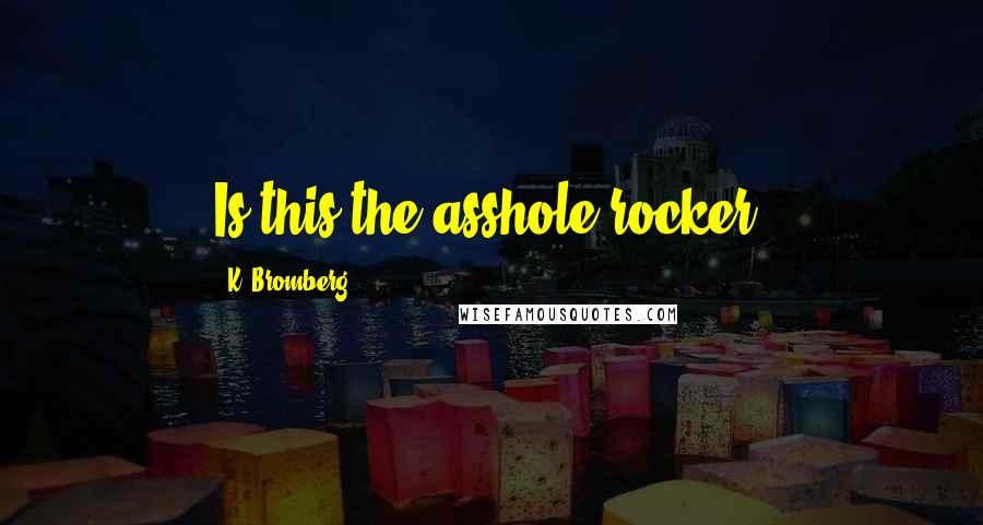 K. Bromberg Quotes: Is this the asshole rocker?