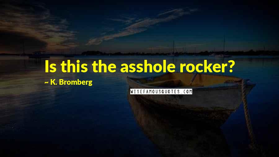 K. Bromberg Quotes: Is this the asshole rocker?
