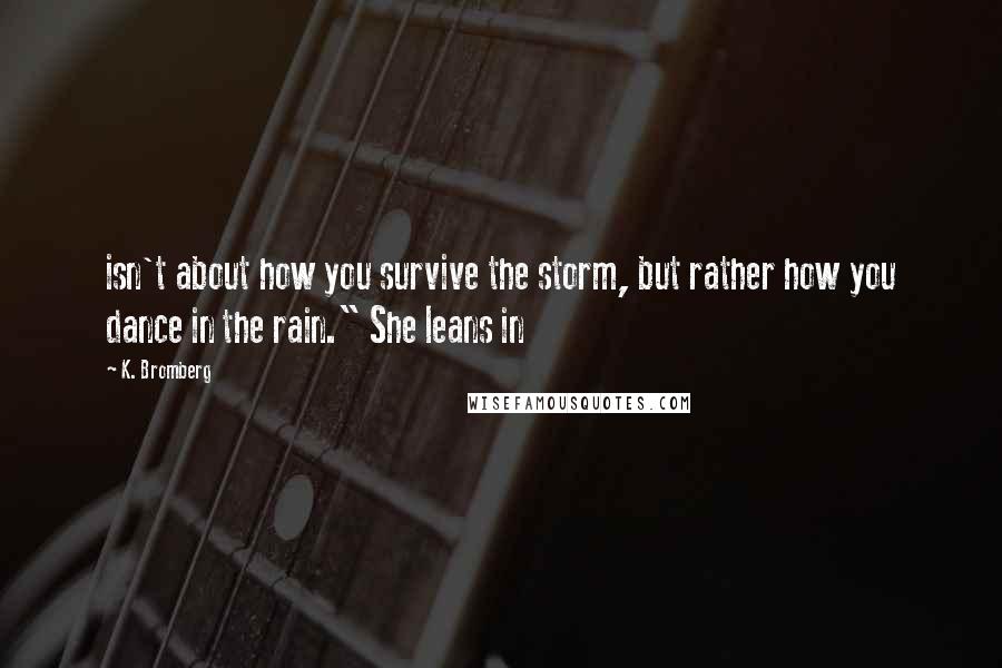 K. Bromberg Quotes: isn't about how you survive the storm, but rather how you dance in the rain." She leans in