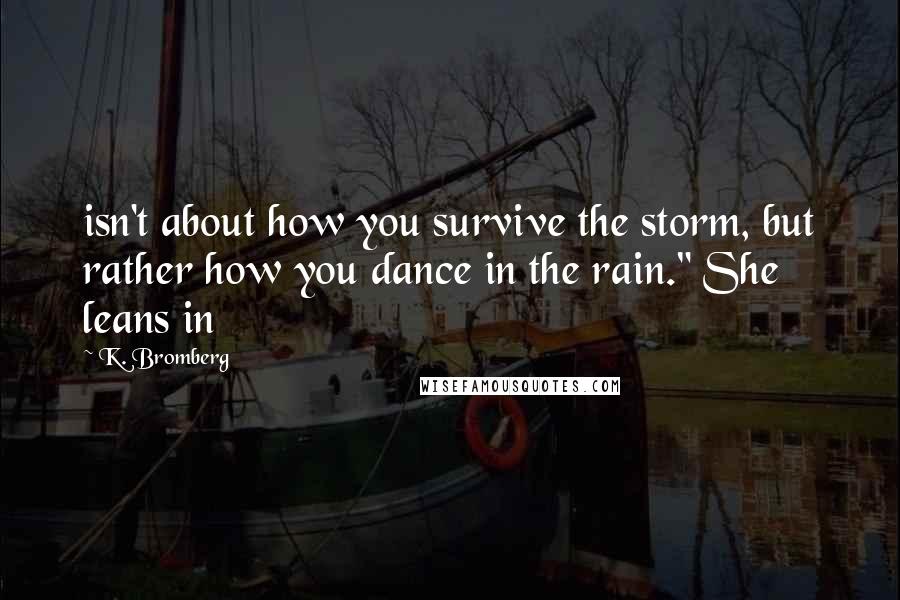 K. Bromberg Quotes: isn't about how you survive the storm, but rather how you dance in the rain." She leans in