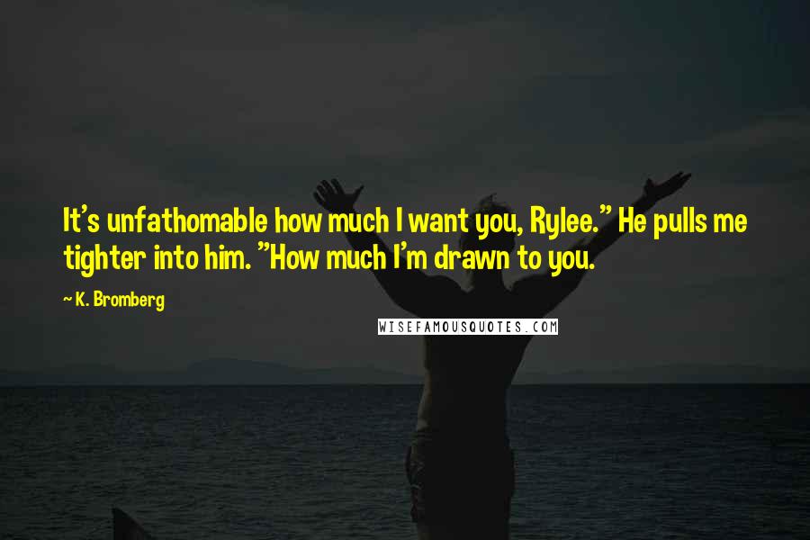 K. Bromberg Quotes: It's unfathomable how much I want you, Rylee." He pulls me tighter into him. "How much I'm drawn to you.