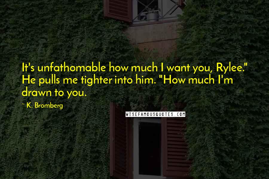 K. Bromberg Quotes: It's unfathomable how much I want you, Rylee." He pulls me tighter into him. "How much I'm drawn to you.
