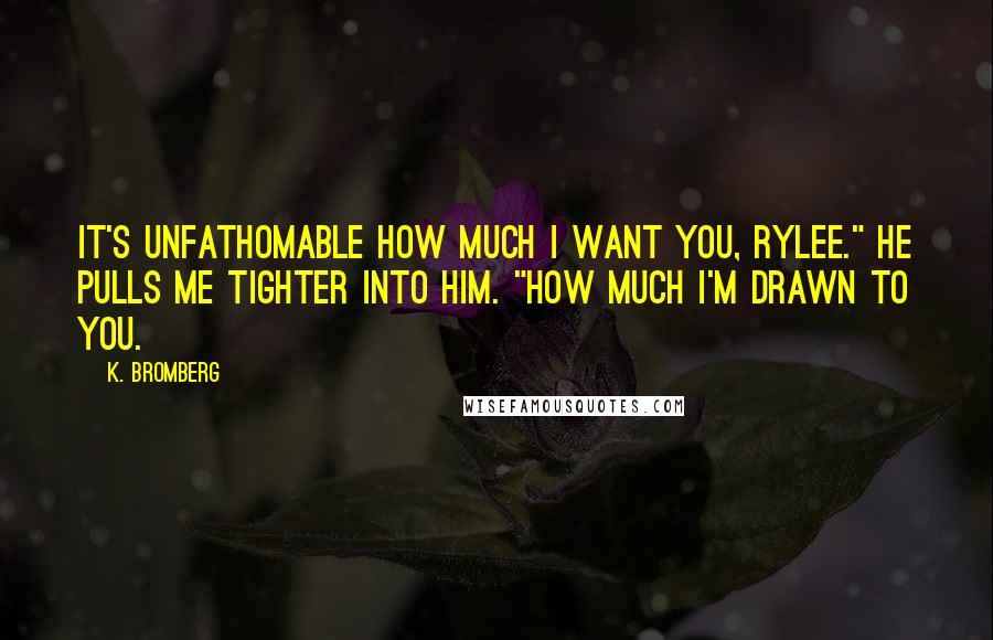 K. Bromberg Quotes: It's unfathomable how much I want you, Rylee." He pulls me tighter into him. "How much I'm drawn to you.