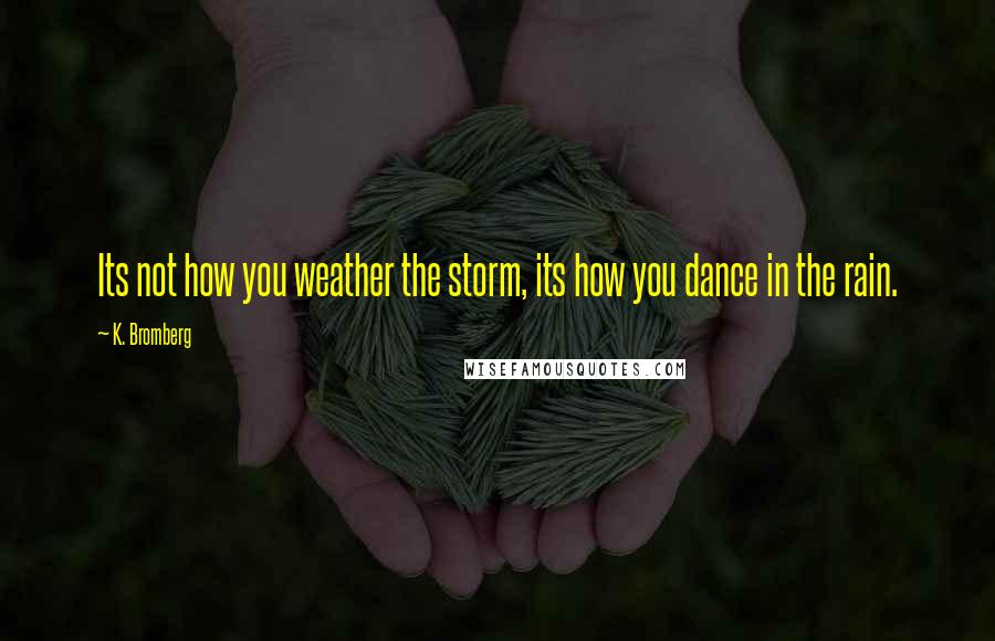 K. Bromberg Quotes: Its not how you weather the storm, its how you dance in the rain.
