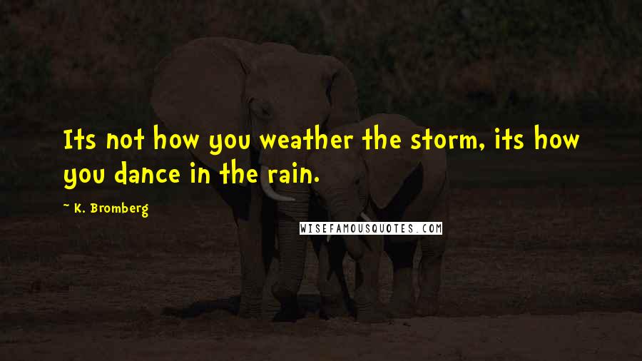 K. Bromberg Quotes: Its not how you weather the storm, its how you dance in the rain.