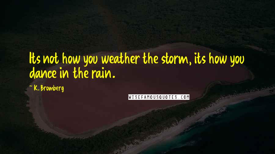 K. Bromberg Quotes: Its not how you weather the storm, its how you dance in the rain.